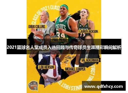 2021篮球名人堂成员入选回顾与传奇球员生涯精彩瞬间解析