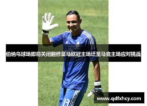 伯纳乌球场即将关闭翻修皇马欧冠主场迁至马竞主场应对挑战