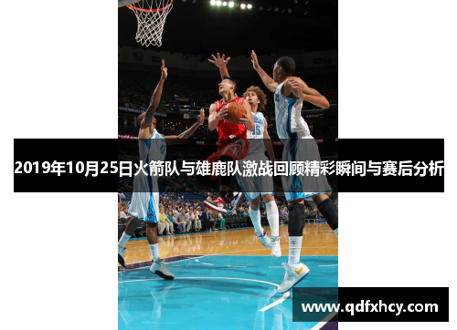 2019年10月25日火箭队与雄鹿队激战回顾精彩瞬间与赛后分析