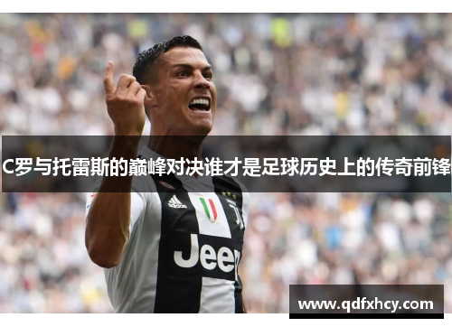 C罗与托雷斯的巅峰对决谁才是足球历史上的传奇前锋