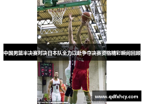 中国男篮半决赛对决日本队全力以赴争夺决赛资格精彩瞬间回顾