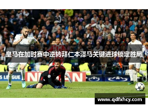 皇马在加时赛中逆转拜仁本泽马关键进球锁定胜局