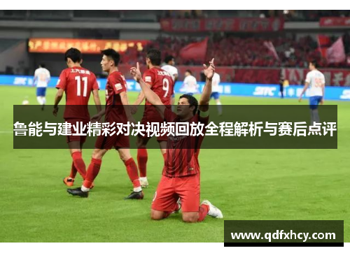鲁能与建业精彩对决视频回放全程解析与赛后点评