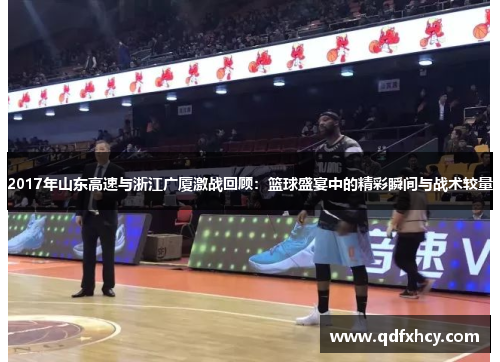 2017年山东高速与浙江广厦激战回顾：篮球盛宴中的精彩瞬间与战术较量