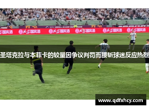 圣塔克拉与本菲卡的较量因争议判罚而腰斩球迷反应热烈