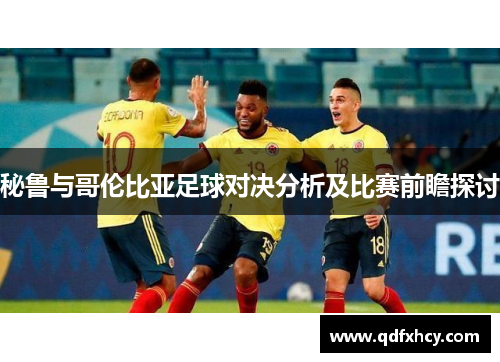 秘鲁与哥伦比亚足球对决分析及比赛前瞻探讨