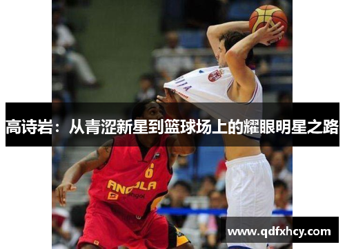 高诗岩：从青涩新星到篮球场上的耀眼明星之路